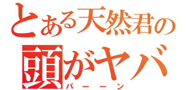 とある天然君の頭がヤバい（パーーン）