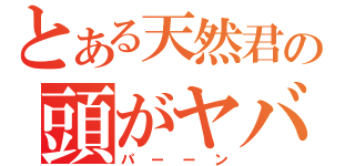 とある天然君の頭がヤバい（パーーン）