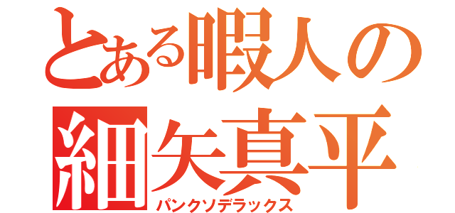 とある暇人の細矢真平（パンクソデラックス）