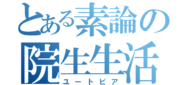 とある素論の院生生活（ユートピア）