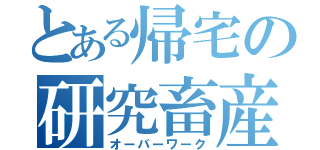 とある帰宅の研究畜産（オーバーワーク）