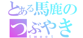 とある馬鹿のつぶやき（ｔｗｅｅｔ）