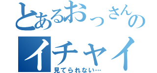 とあるおっさんのイチャイチャを（見てられない…）