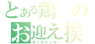 とある鶏のお迎え挨拶（キッケリッキー）