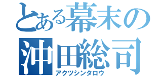 とある幕末の沖田総司（アクツシンタロウ）