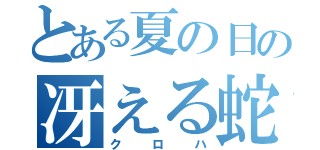 とある夏の日の冴える蛇（クロハ）