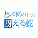 とある夏の日の冴える蛇（クロハ）