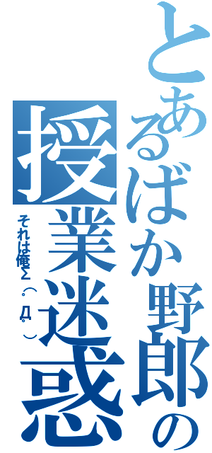 とあるばか野郎の授業迷惑（それは俺Σ（゜Д゜））