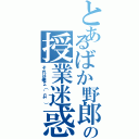 とあるばか野郎の授業迷惑（それは俺Σ（゜Д゜））