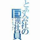 とある会社の巨漢社員（ビッグリーマン）