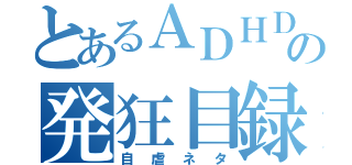 とあるＡＤＨＤの発狂目録（自虐ネタ）