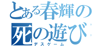 とある春輝の死の遊び（デスゲーム）