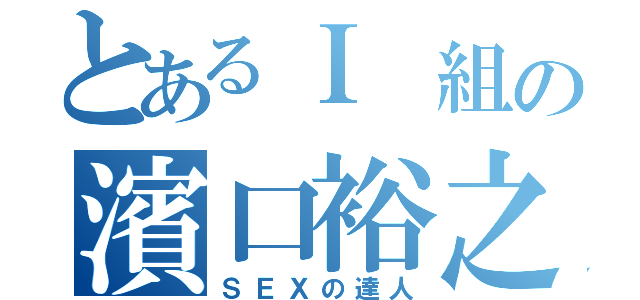 とあるＩ 組の濱口裕之（ＳＥＸの達人）