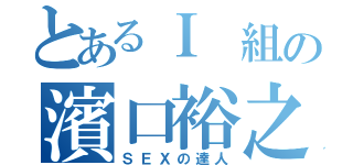 とあるＩ 組の濱口裕之（ＳＥＸの達人）