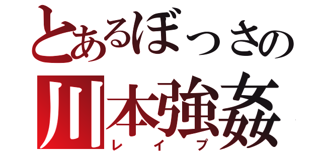 とあるぼっさの川本強姦（レイプ）