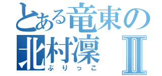 とある竜東の北村凜Ⅱ（ぶりっこ）