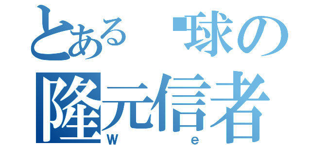 とある黃球の隆元信者（Ｗｅ）