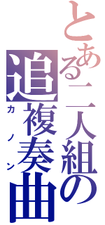 とある二人組の追複奏曲（カノン）