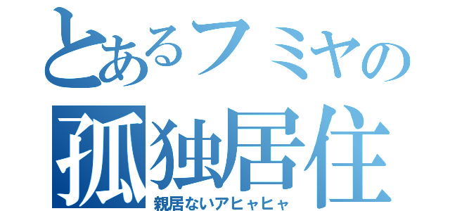 とあるフミヤの孤独居住（親居ないアヒャヒャ）