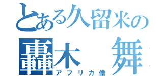 とある久留米の轟木 舞（アフリカ像）