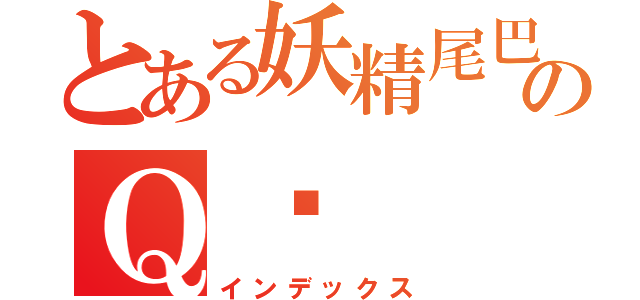 とある妖精尾巴のＱ喵（インデックス）