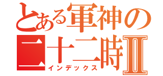 とある軍神の二十二時砲Ⅱ（インデックス）