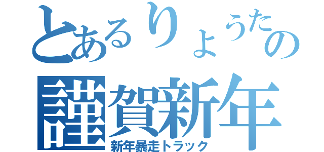 とあるりょうたの謹賀新年（新年暴走トラック）