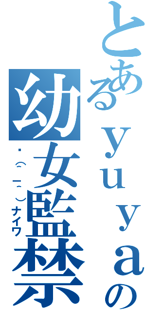 とあるｙｕｙａの幼女監禁日記（✋（＾－＾）ナイワ）