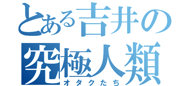 とある吉井の究極人類（オタクたち）