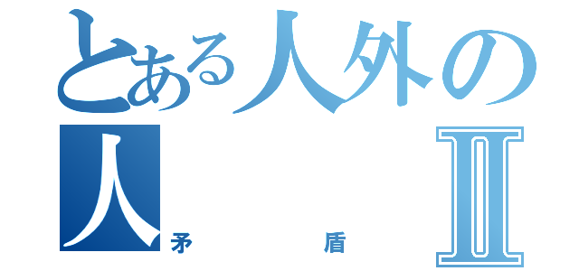 とある人外の人Ⅱ（矛盾）