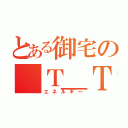 とある御宅の（Ｔ＿Ｔ）（エネルギー）