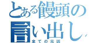 とある饅頭の言い出しっぺ（全ての元凶）