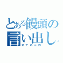 とある饅頭の言い出しっぺ（全ての元凶）