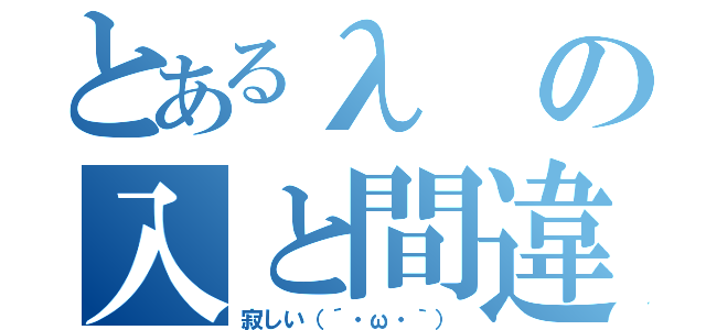 とあるλの入と間違える（寂しい（´・ω・｀））