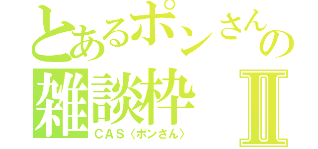 とあるポンさんの雑談枠Ⅱ（ＣＡＳ〈ポンさん〉）