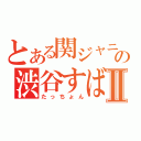 とある関ジャニ∞の渋谷すばるⅡ（たっちょん）