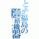 とある福島の連絡機器（ＬＩＮＥ）