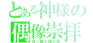 とある神様の偶像崇拝（月ノ輪と緑の指）