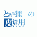 とある狸の皮算用（まちがい）