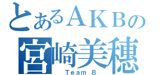 とあるＡＫＢの宮崎美穗（  Ｔｅａｍ Ｂ ）