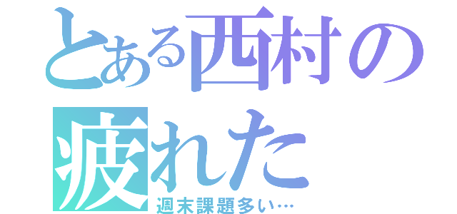 とある西村の疲れた（週末課題多い…）