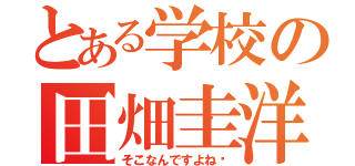 とある学校の田畑圭洋（そこなんですよね〜）