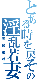 とある時を戻そうの淫乱若妻（連続射精）