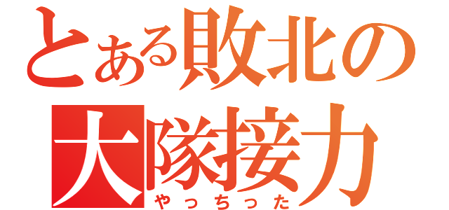 とある敗北の大隊接力（やっちった）