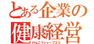 とある企業の健康経営（けんこうシャープ２３）