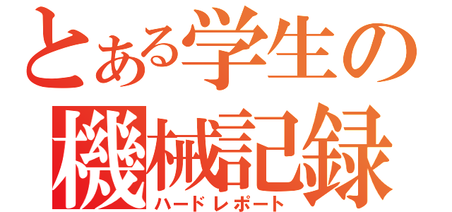 とある学生の機械記録（ハードレポート）