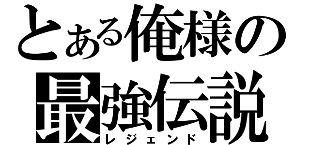 とある俺様の最強伝説（レジェンド）