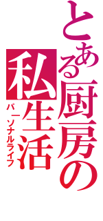 とある厨房の私生活（パ｜ソナルライフ）