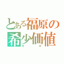 とある福原の希少価値（ゼロ）