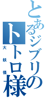 とあるジブリのトトロ様（大妖怪）